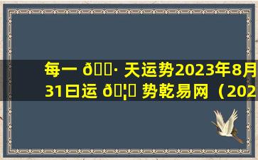 每一 🌷 天运势2023年8月31曰运 🦆 势乾易网（2021年8月31日特吉生肖运势）